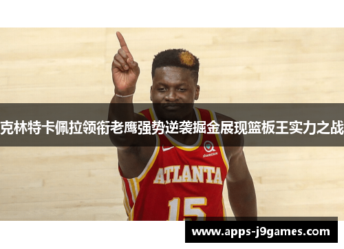克林特卡佩拉领衔老鹰强势逆袭掘金展现篮板王实力之战