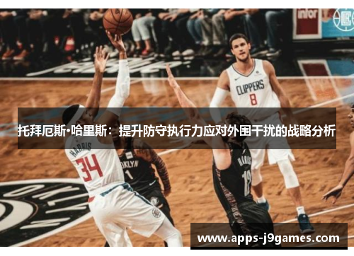 托拜厄斯·哈里斯：提升防守执行力应对外围干扰的战略分析