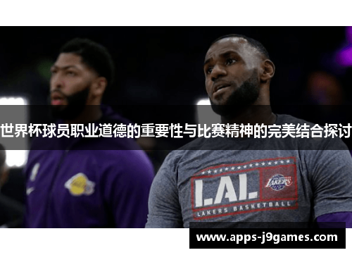 世界杯球员职业道德的重要性与比赛精神的完美结合探讨