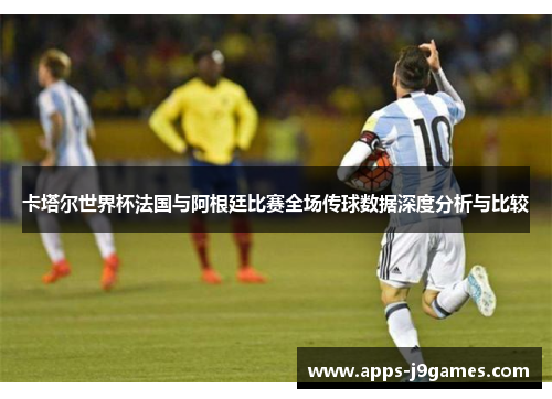 卡塔尔世界杯法国与阿根廷比赛全场传球数据深度分析与比较
