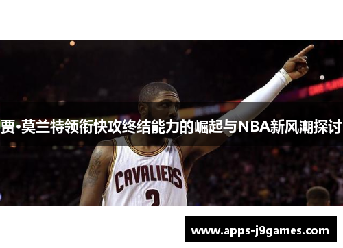 贾·莫兰特领衔快攻终结能力的崛起与NBA新风潮探讨
