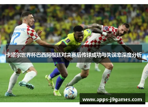 卡塔尔世界杯巴西阿根廷对决赛后传球成功与失误率深度分析