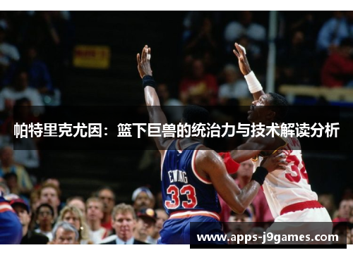 帕特里克尤因：篮下巨兽的统治力与技术解读分析