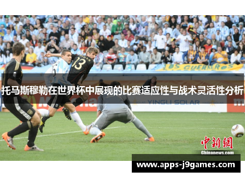托马斯穆勒在世界杯中展现的比赛适应性与战术灵活性分析