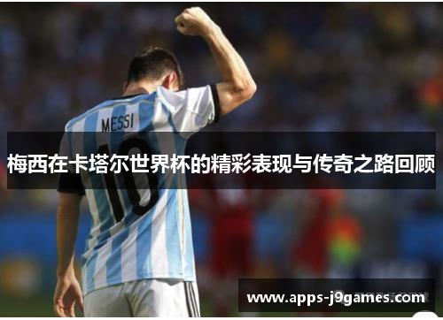 梅西在卡塔尔世界杯的精彩表现与传奇之路回顾