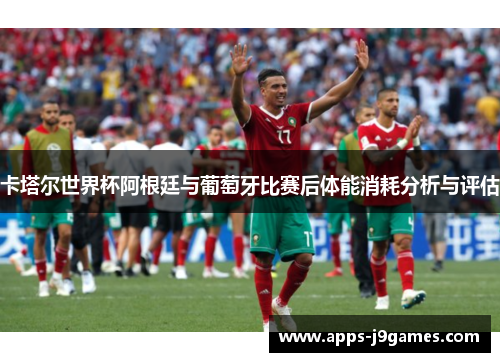 卡塔尔世界杯阿根廷与葡萄牙比赛后体能消耗分析与评估