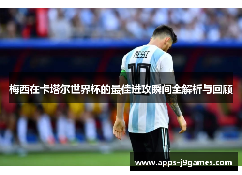 梅西在卡塔尔世界杯的最佳进攻瞬间全解析与回顾