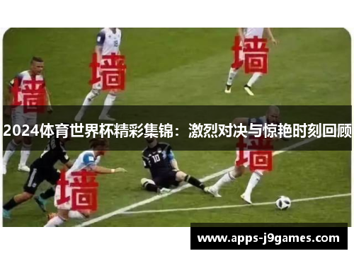 2024体育世界杯精彩集锦：激烈对决与惊艳时刻回顾
