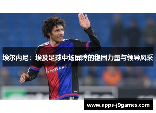 埃尔内尼：埃及足球中场屏障的稳固力量与领导风采