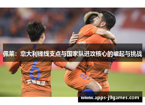 佩莱：意大利锋线支点与国家队进攻核心的崛起与挑战