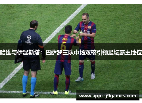 哈维与伊涅斯塔：巴萨梦三队中场双核引领足坛霸主地位