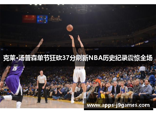克莱·汤普森单节狂砍37分刷新NBA历史纪录震惊全场