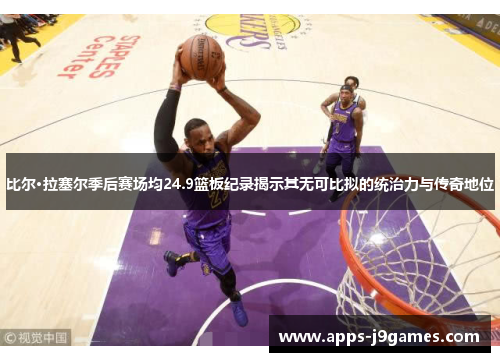 比尔·拉塞尔季后赛场均24.9篮板纪录揭示其无可比拟的统治力与传奇地位
