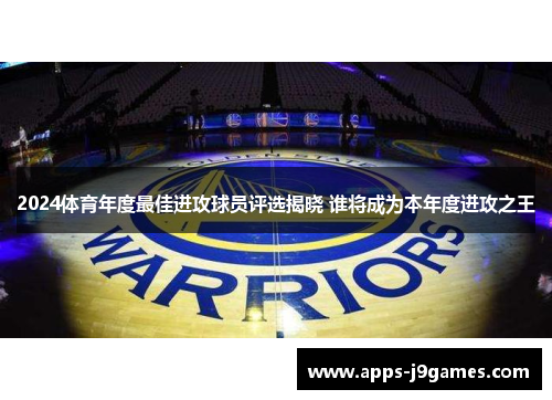 2024体育年度最佳进攻球员评选揭晓 谁将成为本年度进攻之王
