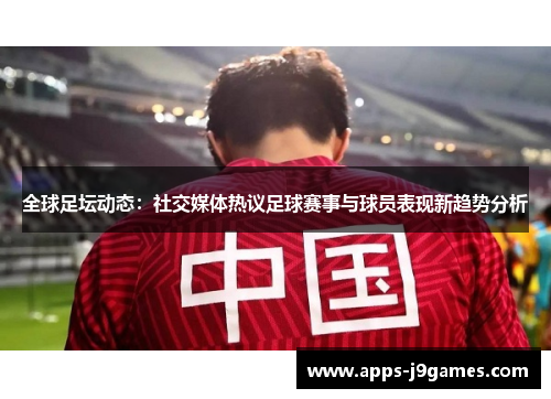 全球足坛动态：社交媒体热议足球赛事与球员表现新趋势分析