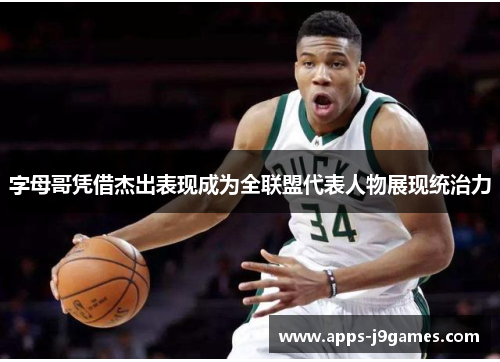 字母哥凭借杰出表现成为全联盟代表人物展现统治力