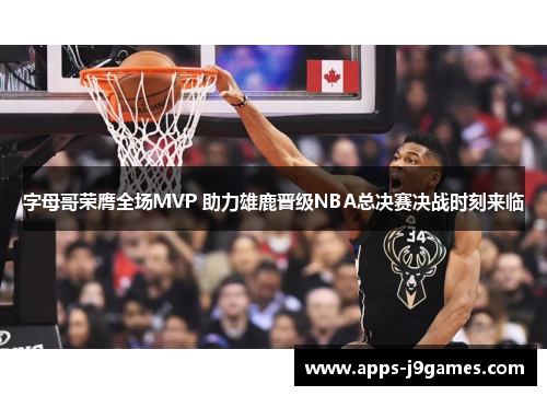字母哥荣膺全场MVP 助力雄鹿晋级NBA总决赛决战时刻来临