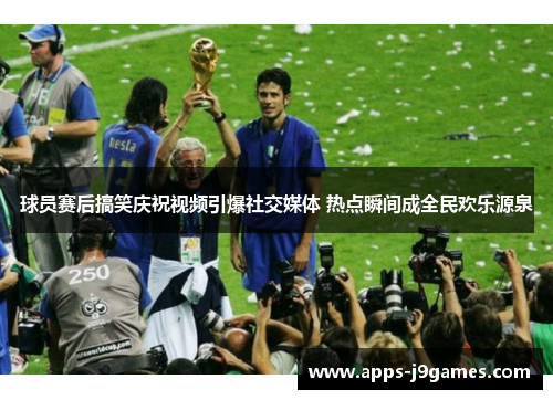 球员赛后搞笑庆祝视频引爆社交媒体 热点瞬间成全民欢乐源泉