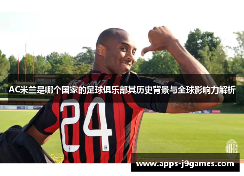AC米兰是哪个国家的足球俱乐部其历史背景与全球影响力解析