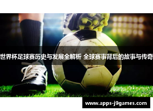 世界杯足球赛历史与发展全解析 全球赛事背后的故事与传奇