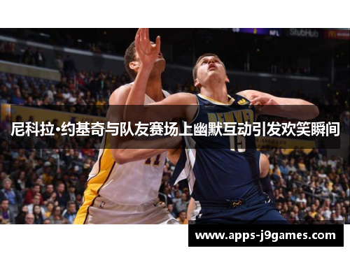 尼科拉·约基奇与队友赛场上幽默互动引发欢笑瞬间