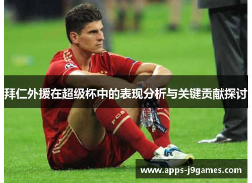 拜仁外援在超级杯中的表现分析与关键贡献探讨