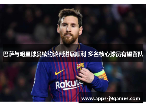巴萨与明星球员续约谈判进展顺利 多名核心球员有望留队