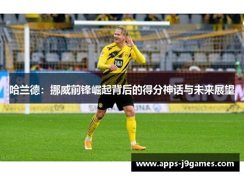 哈兰德：挪威前锋崛起背后的得分神话与未来展望