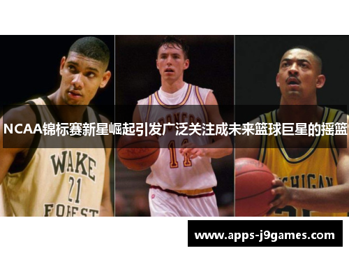 NCAA锦标赛新星崛起引发广泛关注成未来篮球巨星的摇篮