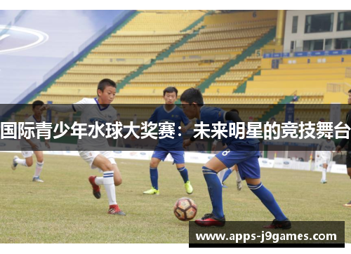 国际青少年水球大奖赛：未来明星的竞技舞台