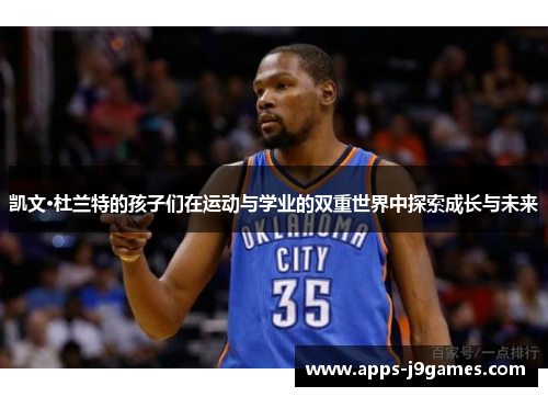 凯文·杜兰特的孩子们在运动与学业的双重世界中探索成长与未来