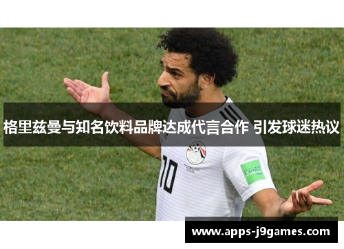 格里兹曼与知名饮料品牌达成代言合作 引发球迷热议