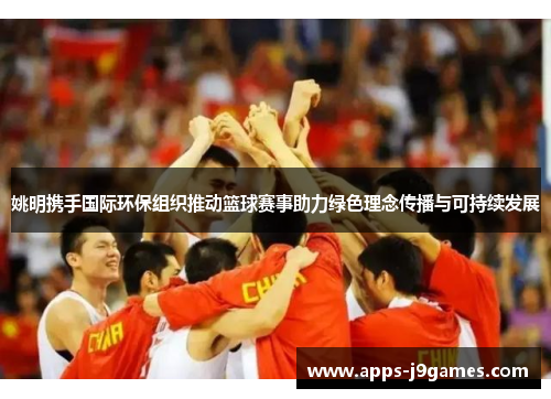 姚明携手国际环保组织推动篮球赛事助力绿色理念传播与可持续发展