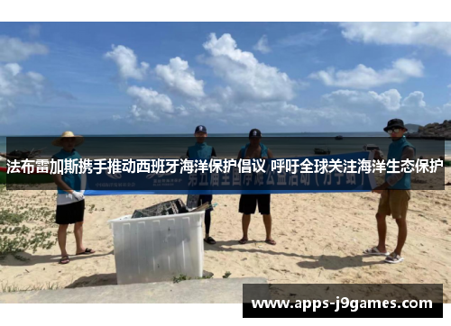 法布雷加斯携手推动西班牙海洋保护倡议 呼吁全球关注海洋生态保护