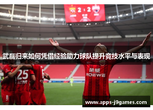武磊归来如何凭借经验助力球队提升竞技水平与表现