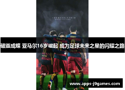 破茧成蝶 亚马尔16岁崛起 成为足球未来之星的闪耀之路
