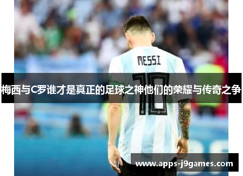 梅西与C罗谁才是真正的足球之神他们的荣耀与传奇之争