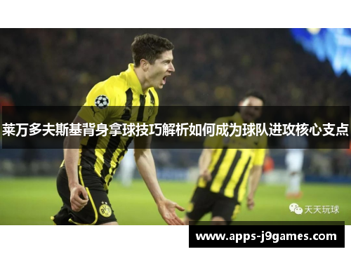 莱万多夫斯基背身拿球技巧解析如何成为球队进攻核心支点