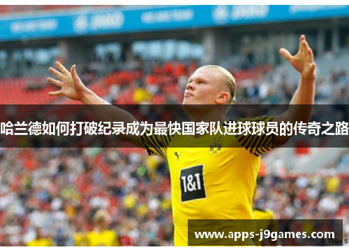 哈兰德如何打破纪录成为最快国家队进球球员的传奇之路