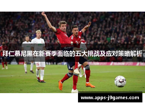 拜仁慕尼黑在新赛季面临的五大挑战及应对策略解析