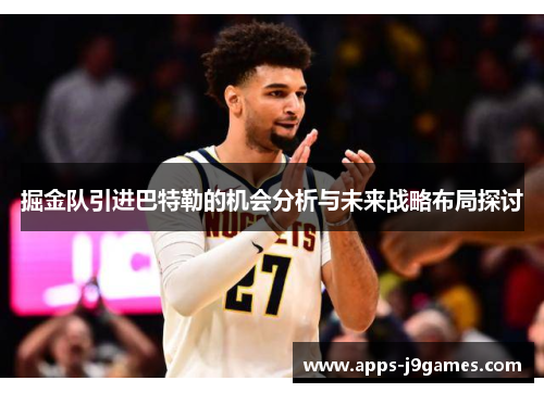 掘金队引进巴特勒的机会分析与未来战略布局探讨