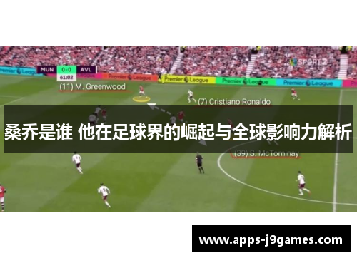 桑乔是谁 他在足球界的崛起与全球影响力解析