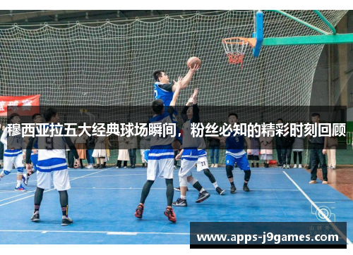穆西亚拉五大经典球场瞬间，粉丝必知的精彩时刻回顾