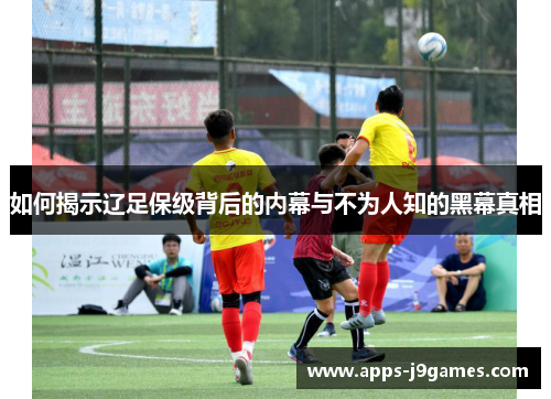 如何揭示辽足保级背后的内幕与不为人知的黑幕真相