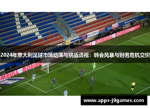 2024年意大利足球市场动荡与挑战透视：转会风暴与财务危机交织