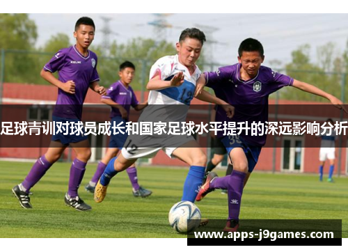 足球青训对球员成长和国家足球水平提升的深远影响分析