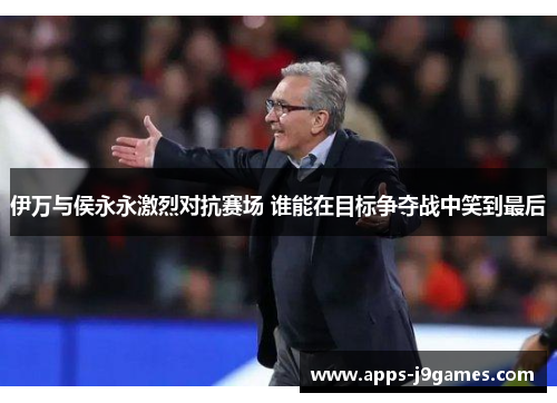 伊万与侯永永激烈对抗赛场 谁能在目标争夺战中笑到最后