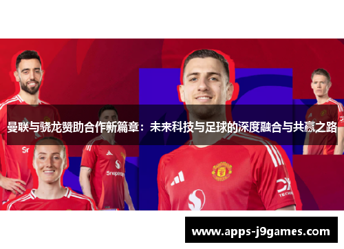曼联与骁龙赞助合作新篇章：未来科技与足球的深度融合与共赢之路