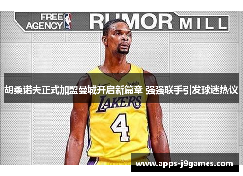 胡桑诺夫正式加盟曼城开启新篇章 强强联手引发球迷热议
