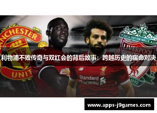 利物浦不败传奇与双红会的背后故事：跨越历史的宿命对决